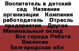 Воспитатель в детский сад › Название организации ­ Компания-работодатель › Отрасль предприятия ­ Другое › Минимальный оклад ­ 18 000 - Все города Работа » Вакансии   . Белгородская обл.,Белгород г.